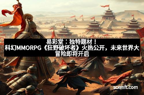 易彩堂：独特题材！科幻MMORPG《狂野破坏者》火热公开，未来世界大冒险即将开启