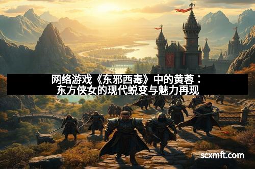 网络游戏《东邪西毒》中的黄蓉：东方侠女的现代蜕变与魅力再现